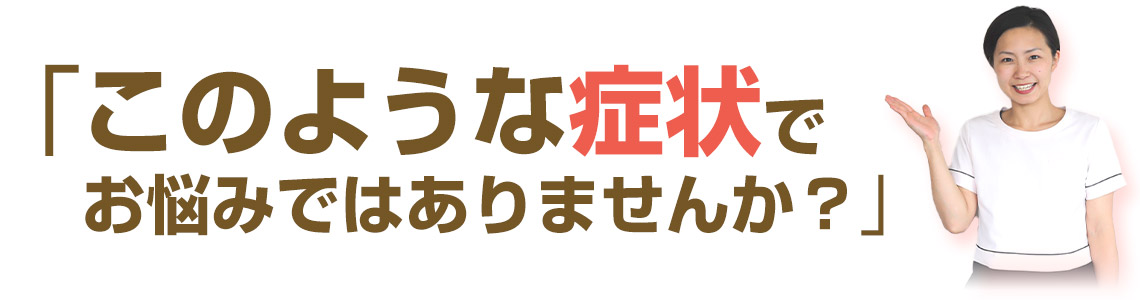 このような症状でお悩みではありませんか